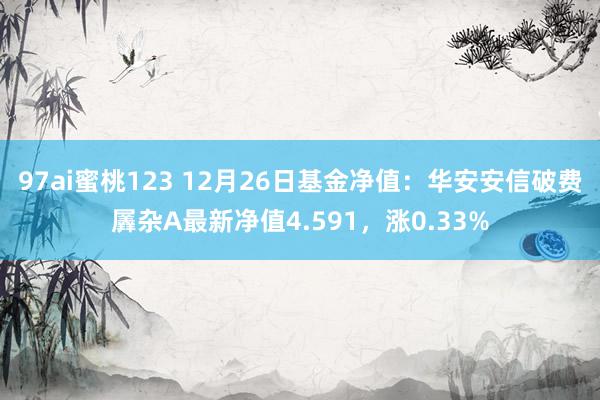 97ai蜜桃123 12月26日基金净值：华安安信破费羼杂A最新净值4.591，涨0.33%