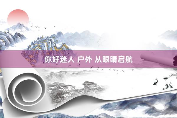 你好迷人 户外 从眼睛启航