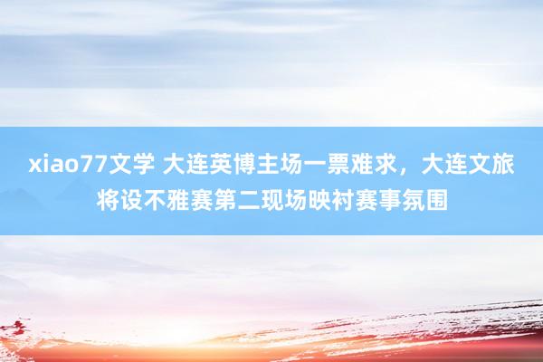 xiao77文学 大连英博主场一票难求，大连文旅将设不雅赛第二现场映衬赛事氛围