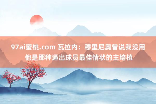 97ai蜜桃.com 瓦拉内：穆里尼奥曾说我没用 他是那种逼出球员最佳情状的主培植