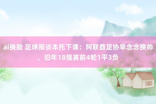 ai换脸 足球报谈本托下课：阿联酋足协早念念换帅，旧年18强赛前4轮1平3负