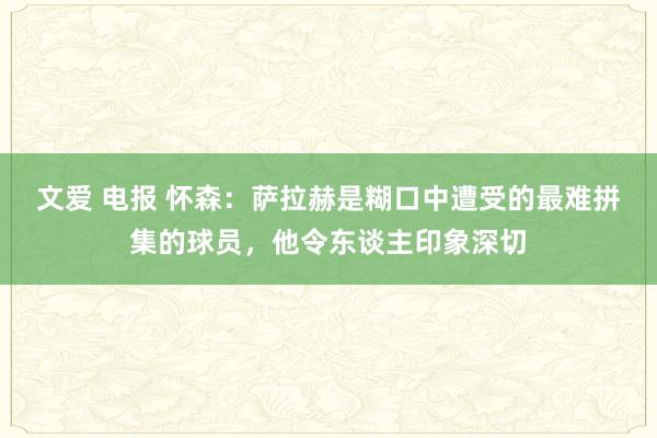 文爱 电报 怀森：萨拉赫是糊口中遭受的最难拼集的球员，他令东谈主印象深切