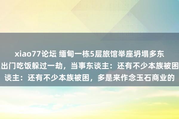 xiao77论坛 缅甸一栋5层旅馆举座坍塌多东谈主被埋，中国商东谈主出门吃饭躲过一劫，当事东谈主：还有不少本族被困，多是来作念玉石商业的