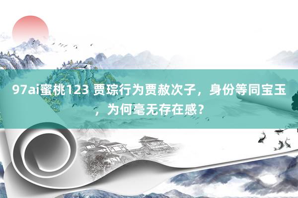 97ai蜜桃123 贾琮行为贾赦次子，身份等同宝玉，为何毫无存在感？