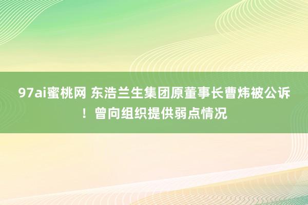 97ai蜜桃网 东浩兰生集团原董事长曹炜被公诉！曾向组织提供弱点情况