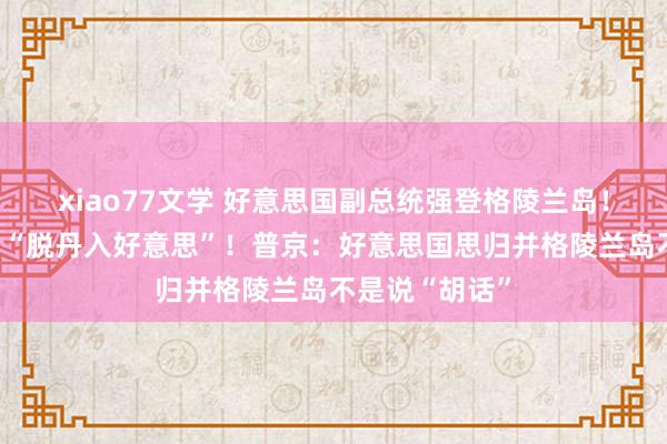 xiao77文学 好意思国副总统强登格陵兰岛！并公开饱读励“脱丹入好意思”！普京：好意思国思归并格陵兰岛不是说“胡话”