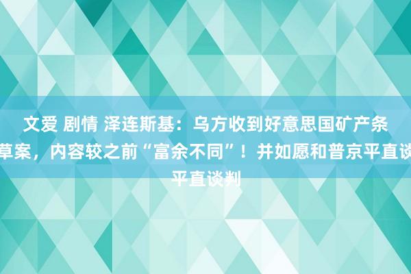 文爱 剧情 泽连斯基：乌方收到好意思国矿产条约草案，内容较之前“富余不同”！并如愿和普京平直谈判
