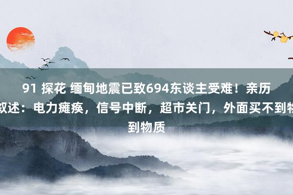 91 探花 缅甸地震已致694东谈主受难！亲历者叙述：电力瘫痪，信号中断，超市关门，外面买不到物质