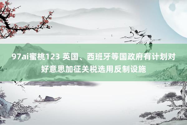 97ai蜜桃123 英国、西班牙等国政府有计划对好意思加征关税选用反制设施