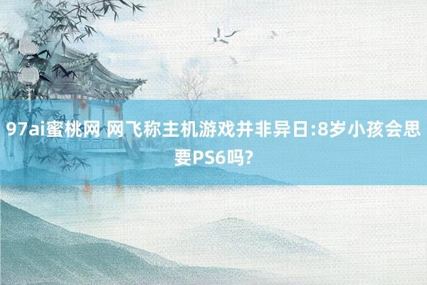 97ai蜜桃网 网飞称主机游戏并非异日:8岁小孩会思要PS6吗?