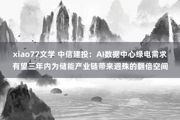 xiao77文学 中信建投：AI数据中心绿电需求有望三年内为储能产业链带来迥殊的翻倍空间