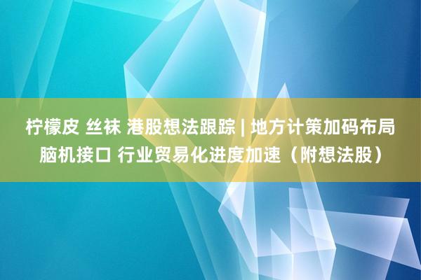 柠檬皮 丝袜 港股想法跟踪 | 地方计策加码布局脑机接口 行业贸易化进度加速（附想法股）