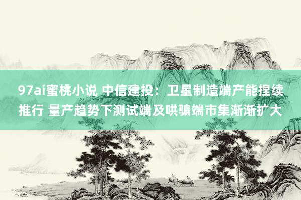 97ai蜜桃小说 中信建投：卫星制造端产能捏续推行 量产趋势下测试端及哄骗端市集渐渐扩大