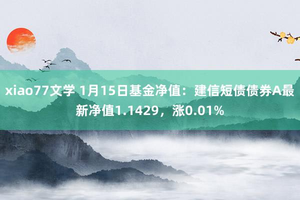 xiao77文学 1月15日基金净值：建信短债债券A最新净值1.1429，涨0.01%