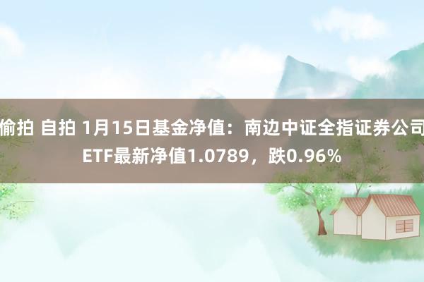 偷拍 自拍 1月15日基金净值：南边中证全指证券公司ETF最新净值1.0789，跌0.96%