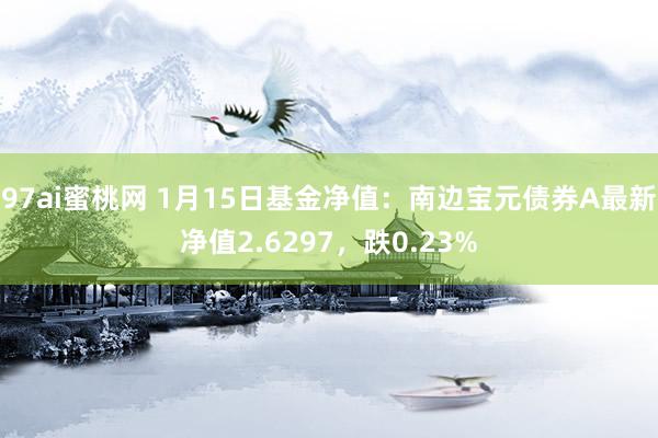 97ai蜜桃网 1月15日基金净值：南边宝元债券A最新净值2.6297，跌0.23%