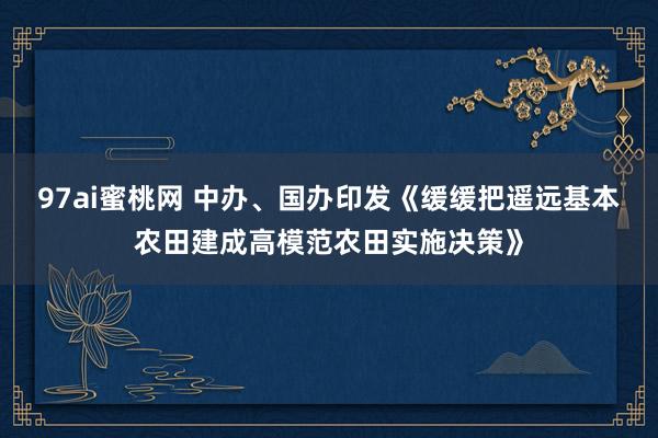 97ai蜜桃网 中办、国办印发《缓缓把遥远基本农田建成高模范农田实施决策》
