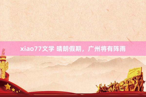 xiao77文学 晴朗假期，广州将有阵雨