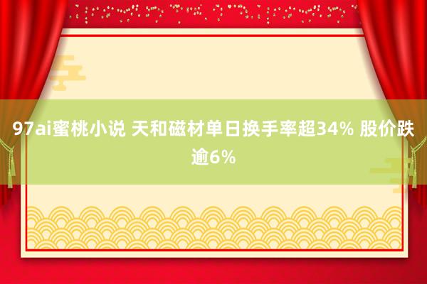 97ai蜜桃小说 天和磁材单日换手率超34% 股价跌逾6%