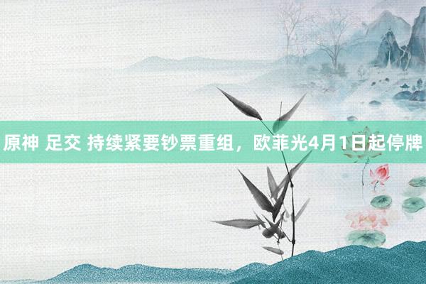 原神 足交 持续紧要钞票重组，欧菲光4月1日起停牌