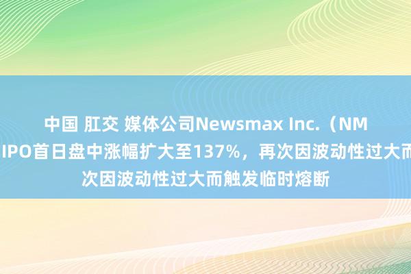 中国 肛交 媒体公司Newsmax Inc.（NMAX）好意思国IPO首日盘中涨幅扩大至137%，再次因波动性过大而触发临时熔断