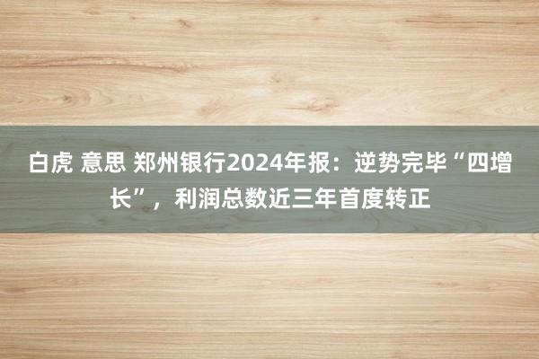 白虎 意思 郑州银行2024年报：逆势完毕“四增长”，利润总数近三年首度转正