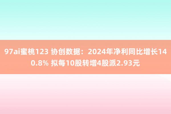 97ai蜜桃123 协创数据：2024年净利同比增长140.8% 拟每10股转增4股派2.93元