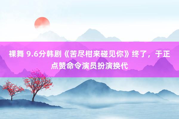 裸舞 9.6分韩剧《苦尽柑来碰见你》终了，于正点赞命令演员扮演换代