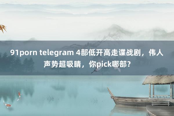 91porn telegram 4部低开高走谍战剧，伟人声势超吸睛，你pick哪部？
