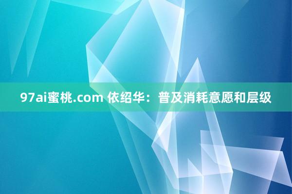 97ai蜜桃.com 依绍华：普及消耗意愿和层级