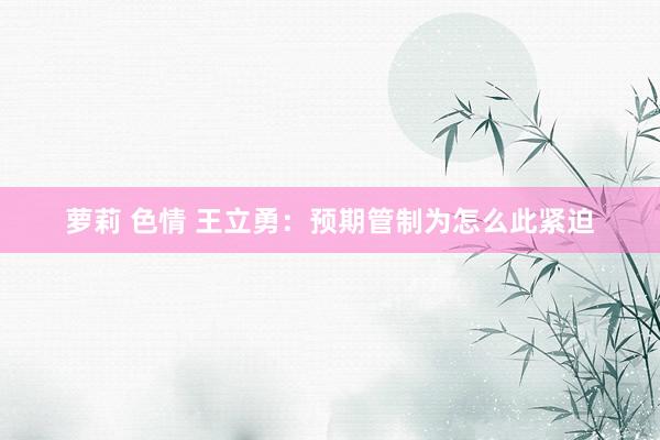 萝莉 色情 王立勇：预期管制为怎么此紧迫
