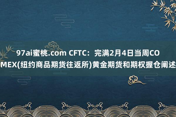 97ai蜜桃.com CFTC：完满2月4日当周COMEX(纽约商品期货往返所)黄金期货和期权握仓阐述