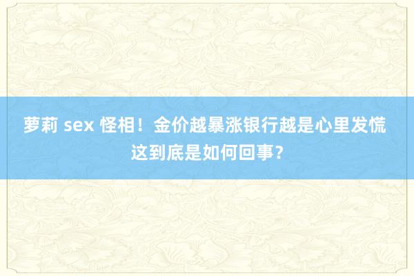 萝莉 sex 怪相！金价越暴涨银行越是心里发慌 这到底是如何回事？