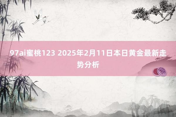 97ai蜜桃123 2025年2月11日本日黄金最新走势分析