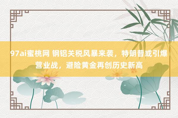 97ai蜜桃网 钢铝关税风暴来袭，特朗普或引爆营业战，避险黄金再创历史新高
