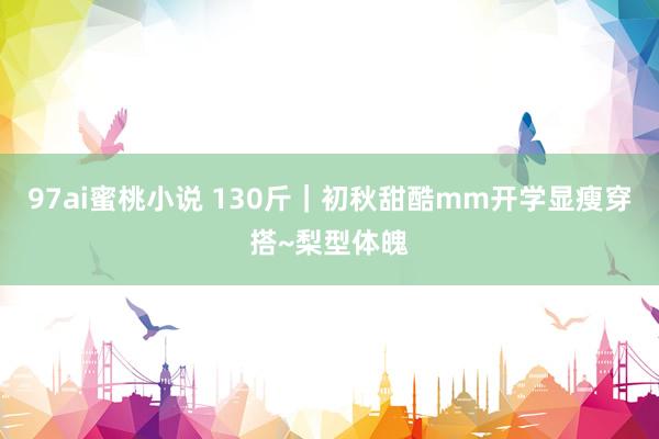97ai蜜桃小说 130斤｜初秋甜酷mm开学显瘦穿搭~梨型体魄