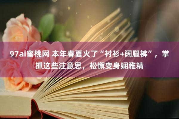 97ai蜜桃网 本年春夏火了“衬衫+阔腿裤”，掌抓这些注意思，松懈变身娴雅精