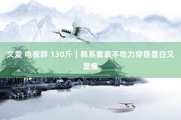 文爱 电报群 130斤｜韩系套装不吃力穿搭显白又显瘦