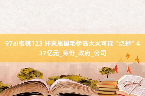97ai蜜桃123 好意思国毛伊岛大火可能“烧掉”437亿元_身份_政府_公司