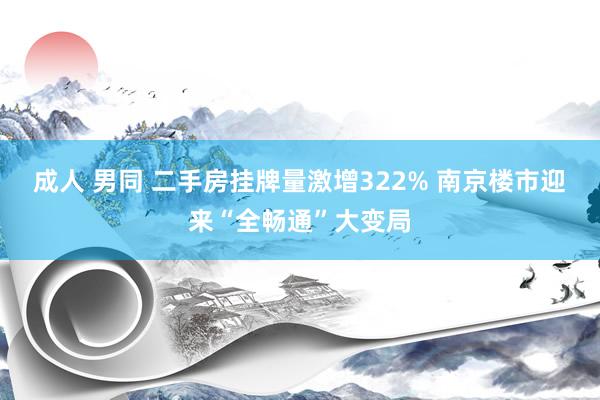 成人 男同 二手房挂牌量激增322% 南京楼市迎来“全畅通”大变局
