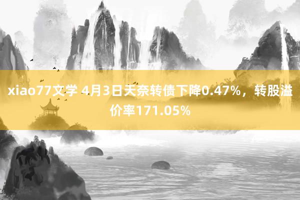 xiao77文学 4月3日天奈转债下降0.47%，转股溢价率171.05%