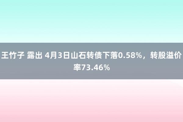 王竹子 露出 4月3日山石转债下落0.58%，转股溢价率73.46%