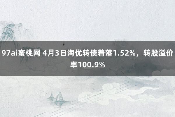 97ai蜜桃网 4月3日海优转债着落1.52%，转股溢价率100.9%