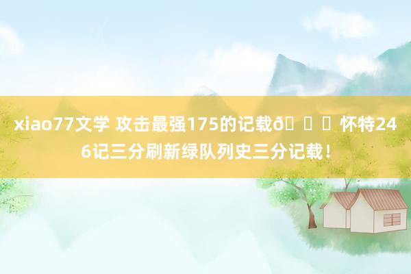 xiao77文学 攻击最强175的记载🍀怀特246记三分刷新绿队列史三分记载！