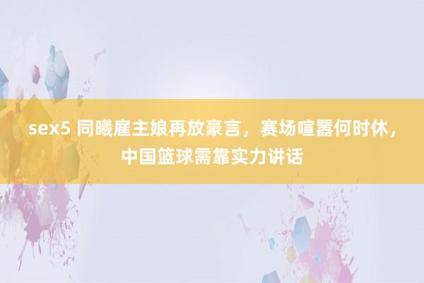 sex5 同曦雇主娘再放豪言，赛场喧嚣何时休，中国篮球需靠实力讲话