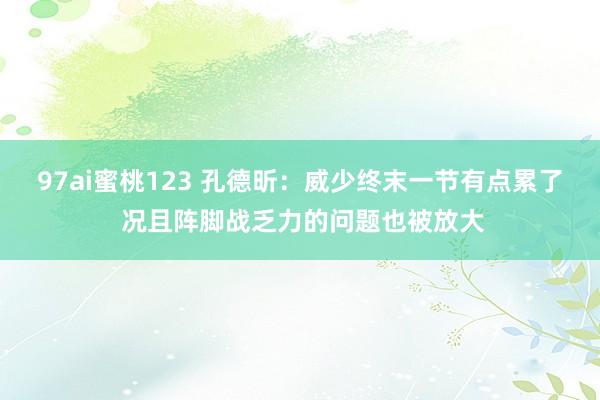 97ai蜜桃123 孔德昕：威少终末一节有点累了 况且阵脚战乏力的问题也被放大