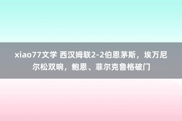xiao77文学 西汉姆联2-2伯恩茅斯，埃万尼尔松双响，鲍恩、菲尔克鲁格破门