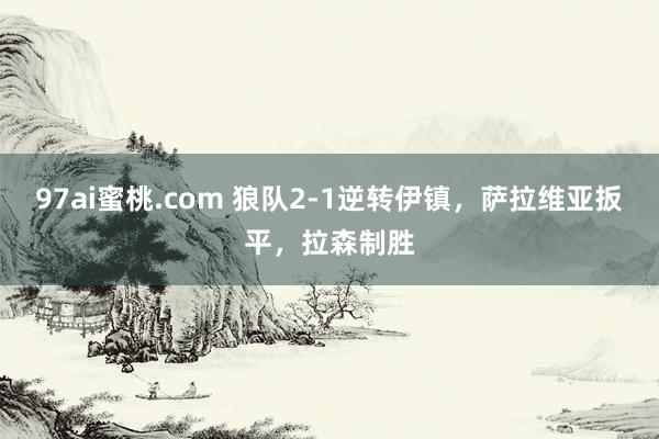 97ai蜜桃.com 狼队2-1逆转伊镇，萨拉维亚扳平，拉森制胜