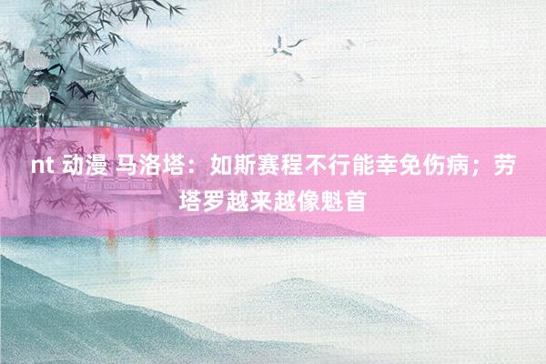 nt 动漫 马洛塔：如斯赛程不行能幸免伤病；劳塔罗越来越像魁首