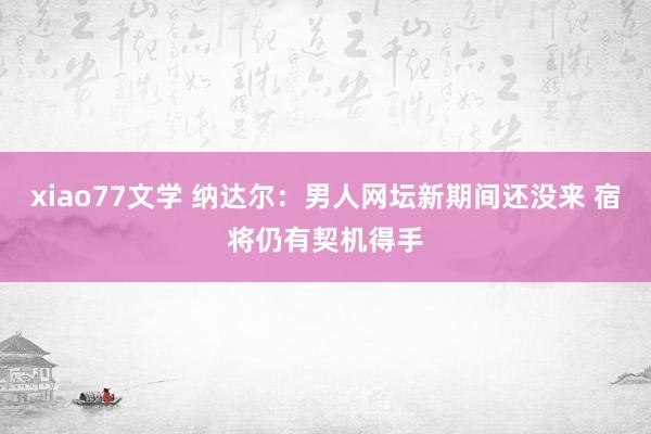 xiao77文学 纳达尔：男人网坛新期间还没来 宿将仍有契机得手